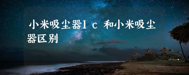 小米吸尘器1c和小米吸尘器区别