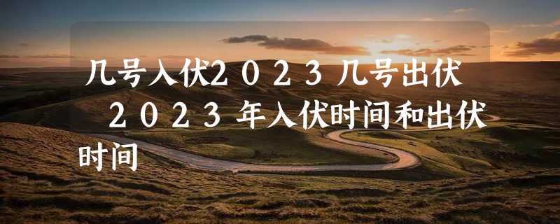 几号入伏2023几号出伏 2023年入伏时间和出伏时间