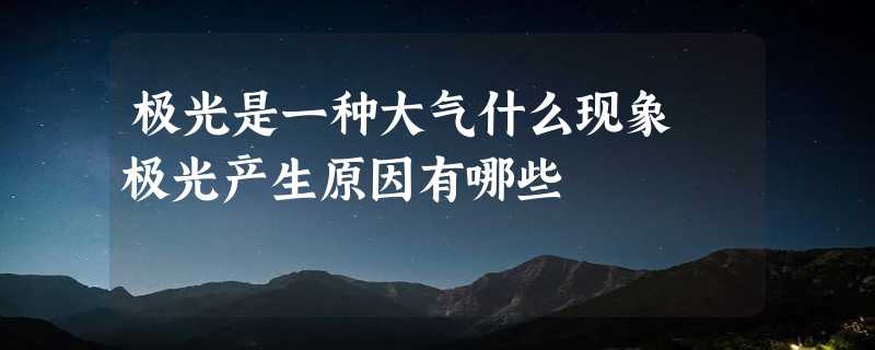 极光是一种大气什么现象 极光产生原因有哪些