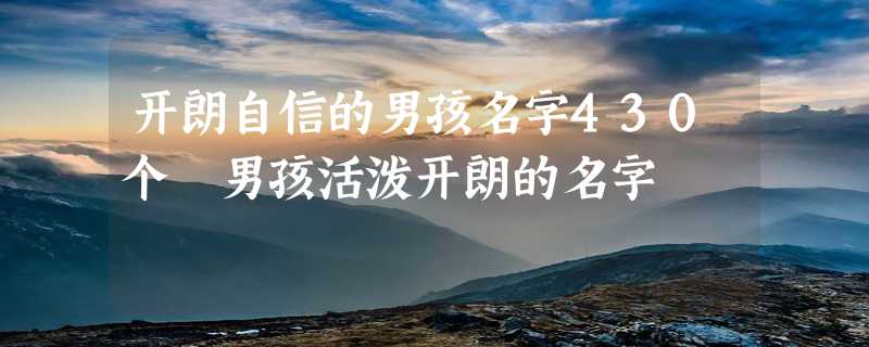 开朗自信的男孩名字430个 男孩活泼开朗的名字