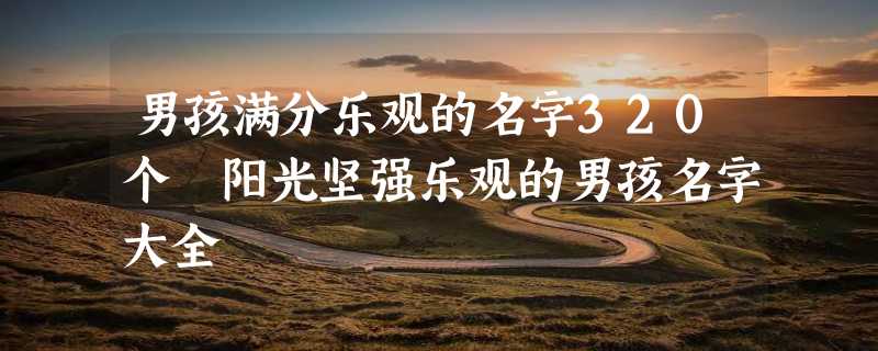 男孩满分乐观的名字320个 阳光坚强乐观的男孩名字大全