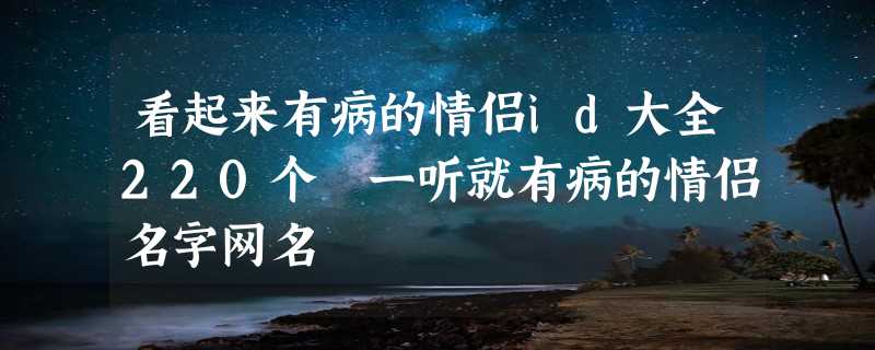 看起来有病的情侣id大全220个 一听就有病的情侣名字网名