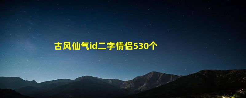 古风仙气id二字情侣530个 古风两个字稀有情侣网名