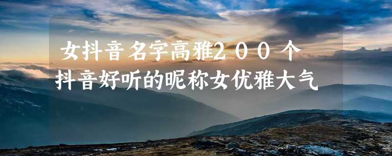 女抖音名字高雅200个 抖音好听的昵称女优雅大气