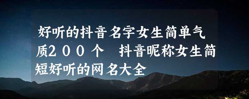 好听的抖音名字女生简单气质200个 抖音昵称女生简短好听的网名大全