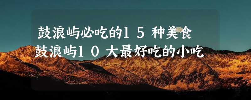 鼓浪屿必吃的15种美食 鼓浪屿10大最好吃的小吃