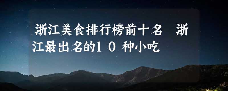 浙江美食排行榜前十名 浙江最出名的10种小吃