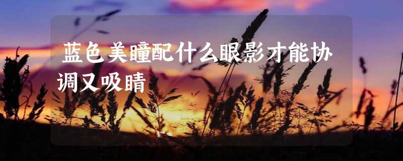 蓝色美瞳配什么眼影才能协调又吸睛