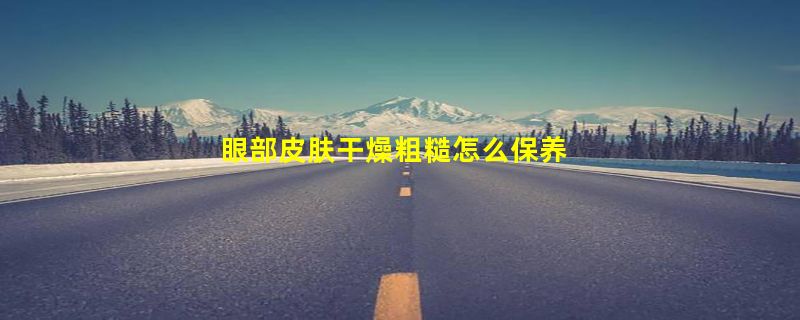 眼部皮肤干燥粗糙怎么保养