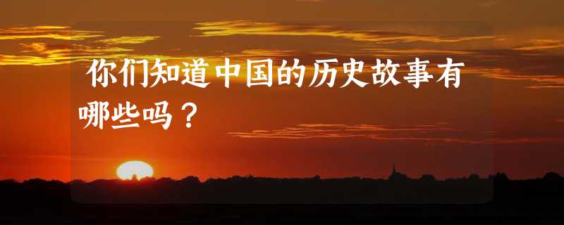 你们知道中国的历史故事有哪些吗？