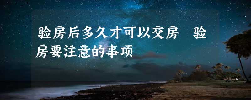 验房后多久才可以交房 验房要注意的事项