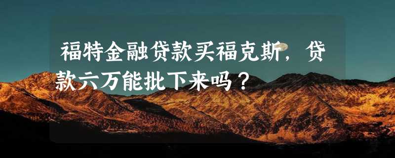 福特金融贷款买福克斯，贷款六万能批下来吗？