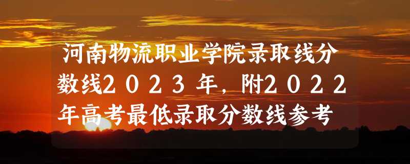 河南物流职业学院录取线分数线2023年,附2022年高考最低录取分数线参考