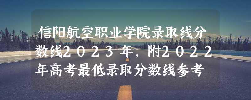 信阳航空职业学院录取线分数线2023年,附2022年高考最低录取分数线参考