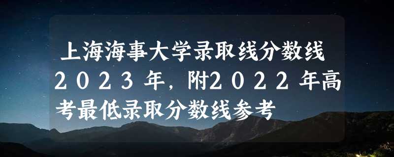 上海海事大学录取线分数线2023年,附2022年高考最低录取分数线参考