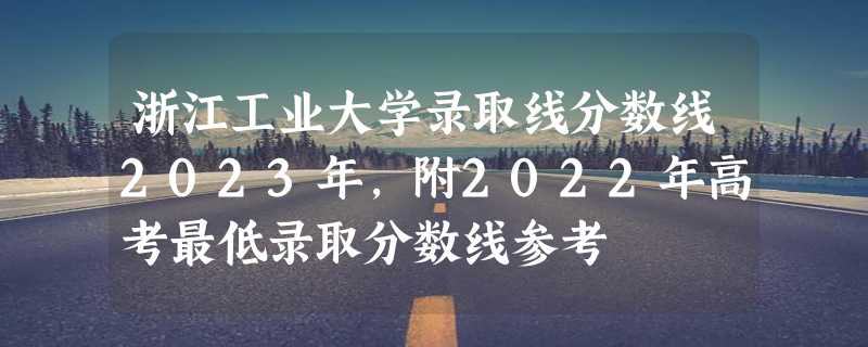 浙江工业大学录取线分数线2023年,附2022年高考最低录取分数线参考