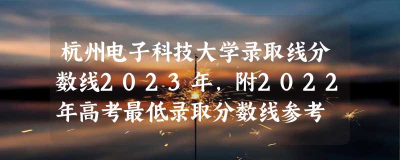 杭州电子科技大学录取线分数线2023年,附2022年高考最低录取分数线参考