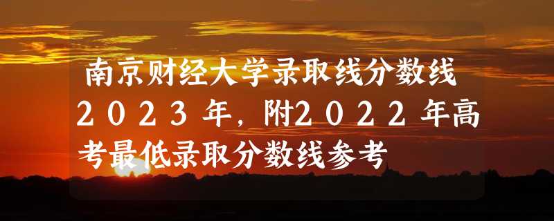 南京财经大学录取线分数线2023年,附2022年高考最低录取分数线参考