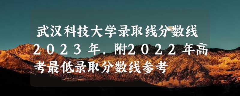 武汉科技大学录取线分数线2023年,附2022年高考最低录取分数线参考