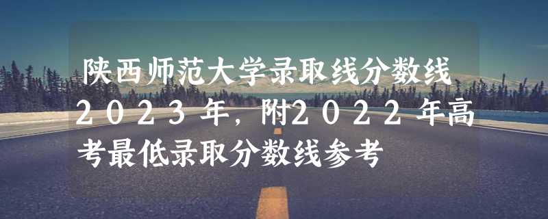 陕西师范大学录取线分数线2023年,附2022年高考最低录取分数线参考