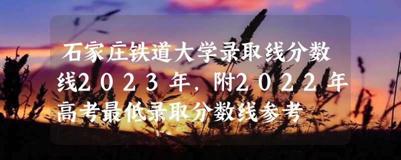 石家庄铁道大学录取线分数线2023年,附2022年高考最低录取分数线参考