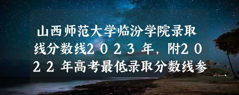 山西师范大学临汾学院录取线分数线2023年,附2022年高考最低录取分数线参考