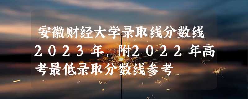 安徽财经大学录取线分数线2023年,附2022年高考最低录取分数线参考