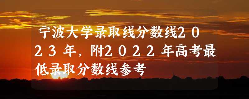 宁波大学录取线分数线2023年,附2022年高考最低录取分数线参考