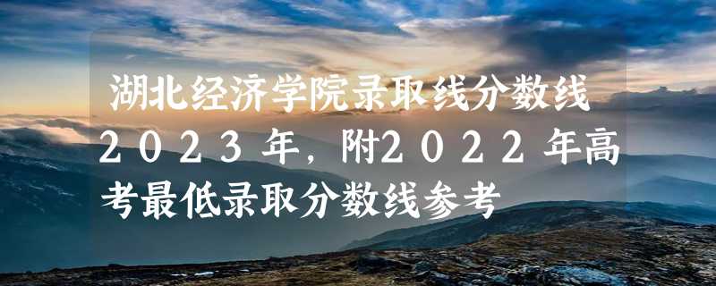 湖北经济学院录取线分数线2023年,附2022年高考最低录取分数线参考