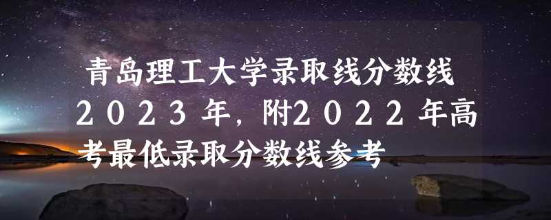 青岛理工大学录取线分数线2023年,附2022年高考最低录取分数线参考