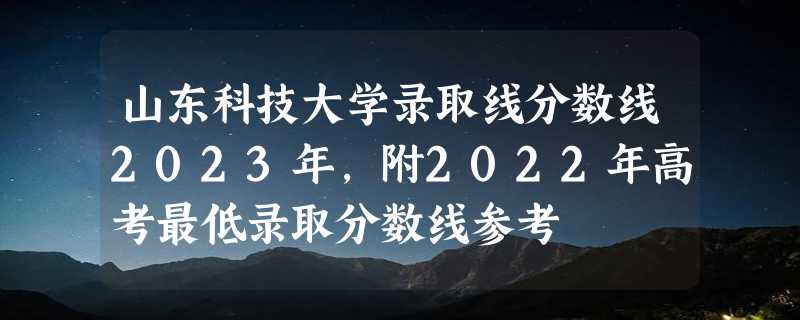 山东科技大学录取线分数线2023年,附2022年高考最低录取分数线参考