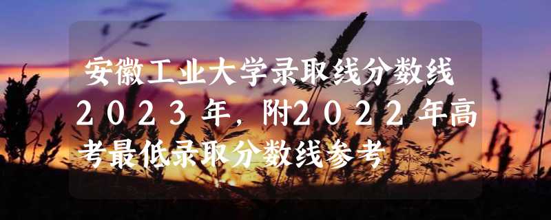 安徽工业大学录取线分数线2023年,附2022年高考最低录取分数线参考