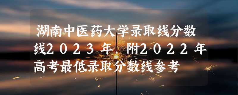 湖南中医药大学录取线分数线2023年,附2022年高考最低录取分数线参考