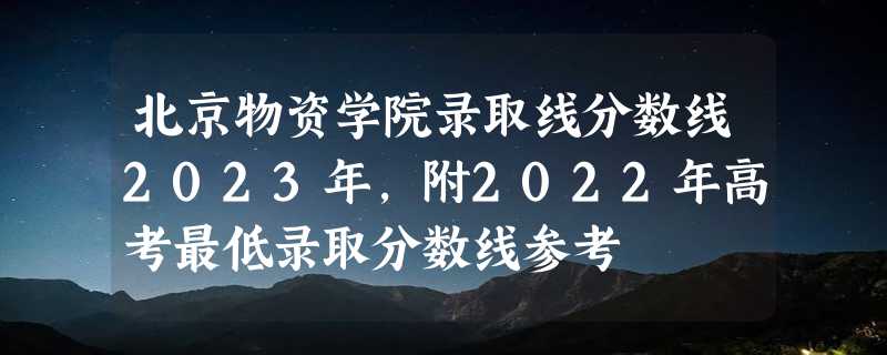 北京物资学院录取线分数线2023年,附2022年高考最低录取分数线参考