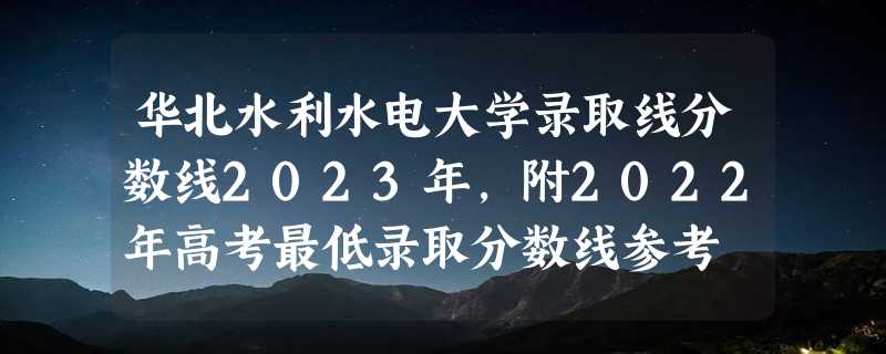 华北水利水电大学录取线分数线2023年,附2022年高考最低录取分数线参考