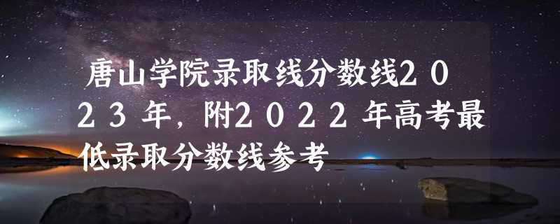 唐山学院录取线分数线2023年,附2022年高考最低录取分数线参考