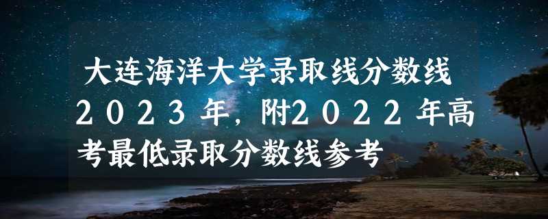 大连海洋大学录取线分数线2023年,附2022年高考最低录取分数线参考