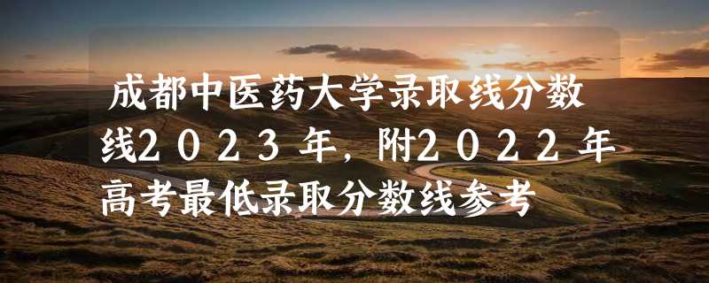 成都中医药大学录取线分数线2023年,附2022年高考最低录取分数线参考