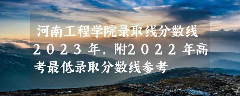 河南工程学院录取线分数线2023年,附2022年高考最低录取分数线参考