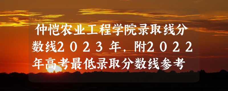 仲恺农业工程学院录取线分数线2023年,附2022年高考最低录取分数线参考