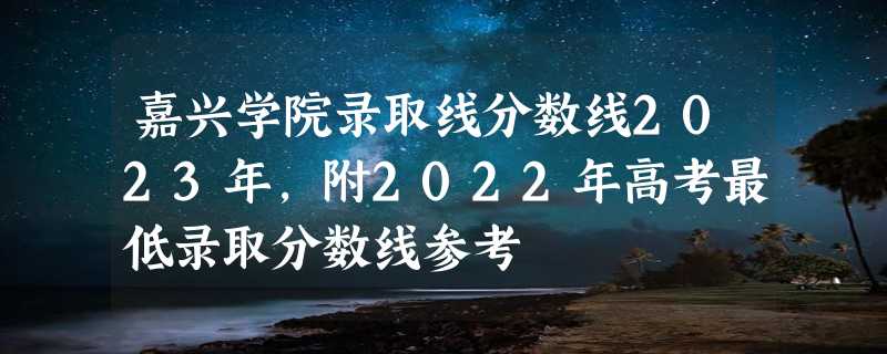 嘉兴学院录取线分数线2023年,附2022年高考最低录取分数线参考