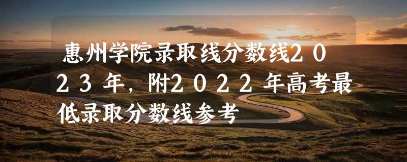 惠州学院录取线分数线2023年,附2022年高考最低录取分数线参考