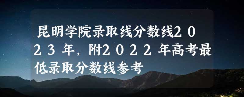 昆明学院录取线分数线2023年,附2022年高考最低录取分数线参考