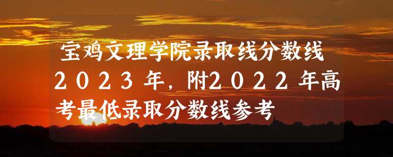 宝鸡文理学院录取线分数线2023年,附2022年高考最低录取分数线参考