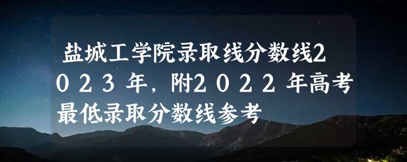 盐城工学院录取线分数线2023年,附2022年高考最低录取分数线参考