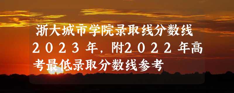 浙大城市学院录取线分数线2023年,附2022年高考最低录取分数线参考