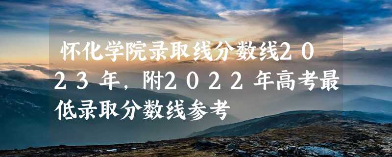 怀化学院录取线分数线2023年,附2022年高考最低录取分数线参考