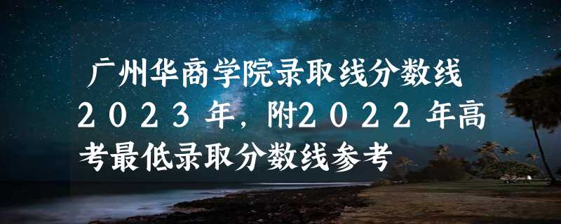 广州华商学院录取线分数线2023年,附2022年高考最低录取分数线参考