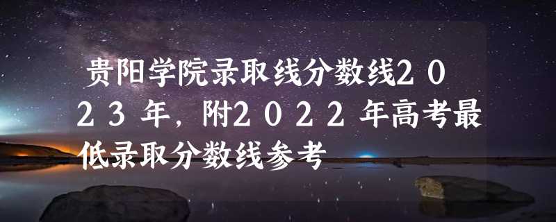 贵阳学院录取线分数线2023年,附2022年高考最低录取分数线参考