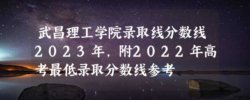 武昌理工学院录取线分数线2023年,附2022年高考最低录取分数线参考